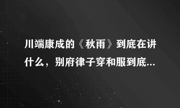 川端康成的《秋雨》到底在讲什么，别府律子穿和服到底在暗示什么？