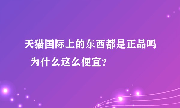 天猫国际上的东西都是正品吗  为什么这么便宜？