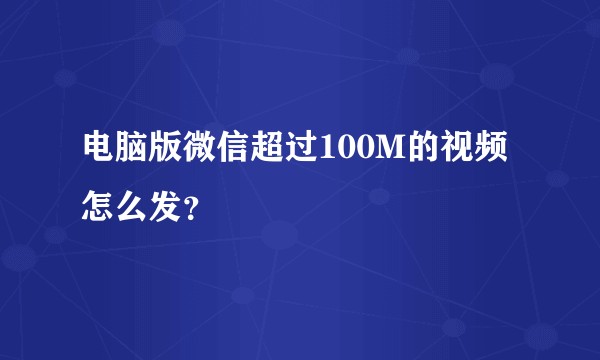 电脑版微信超过100M的视频怎么发？