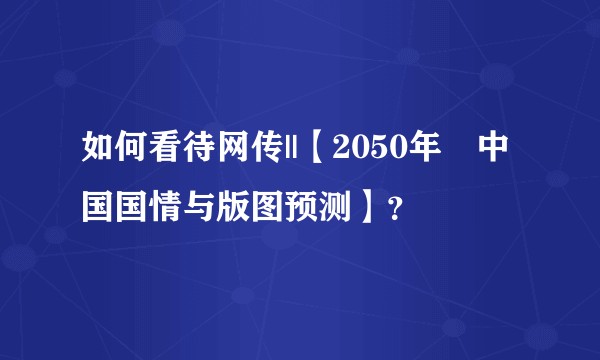 如何看待网传||【2050年•中国国情与版图预测】？
