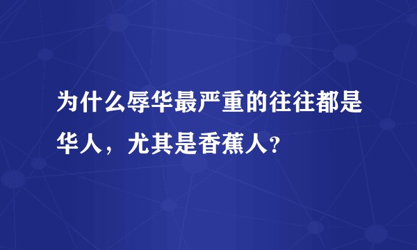 为什么辱华最严重的往往都是华人，尤其是香蕉人？