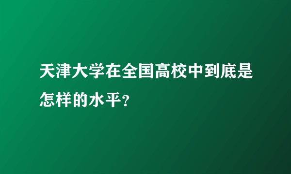 天津大学在全国高校中到底是怎样的水平？