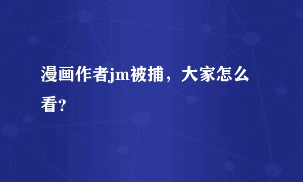 漫画作者jm被捕，大家怎么看？