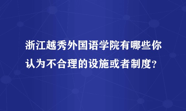 浙江越秀外国语学院有哪些你认为不合理的设施或者制度？