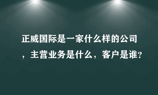 正威国际是一家什么样的公司，主营业务是什么，客户是谁？