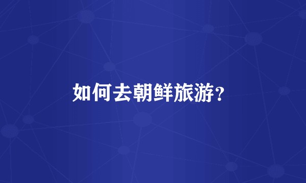 如何去朝鲜旅游？