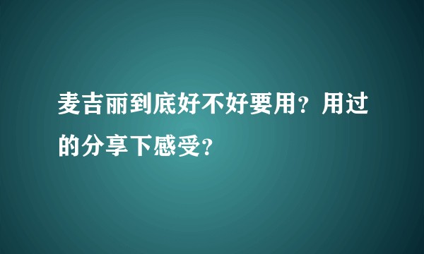 麦吉丽到底好不好要用？用过的分享下感受？