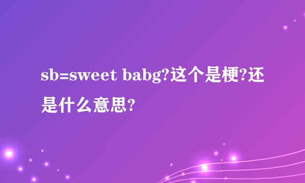 sb=sweet babg?这个是梗?还是什么意思?