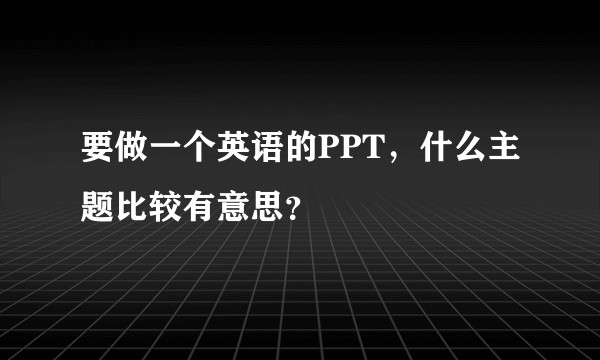 要做一个英语的PPT，什么主题比较有意思？
