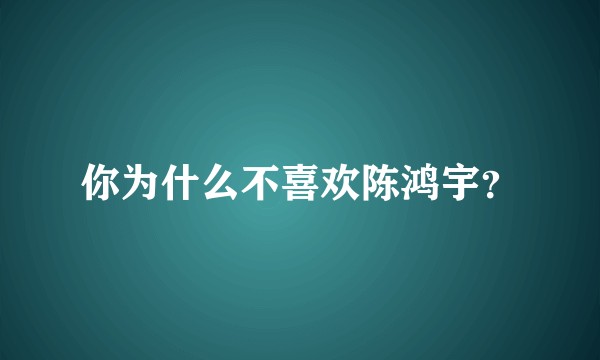 你为什么不喜欢陈鸿宇？