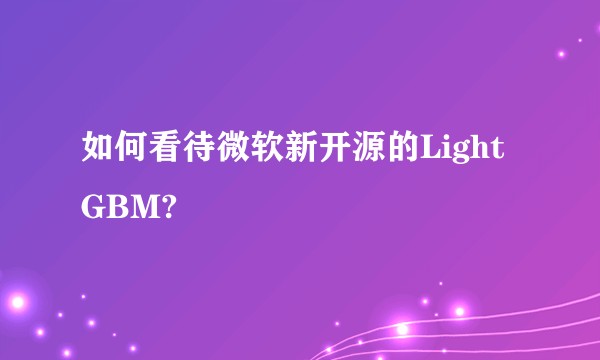 如何看待微软新开源的LightGBM?