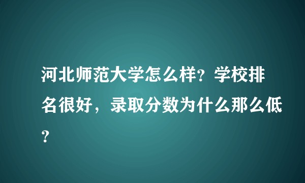河北师范大学怎么样？学校排名很好，录取分数为什么那么低？