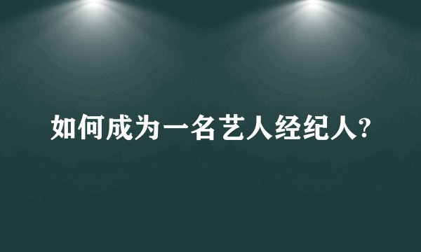 如何成为一名艺人经纪人?