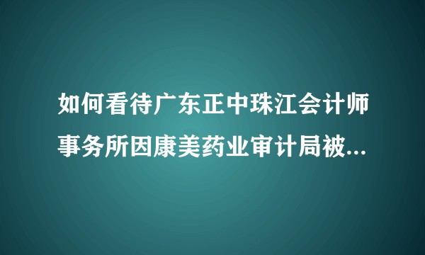 如何看待广东正中珠江会计师事务所因康美药业审计局被行政处罚5700万！?