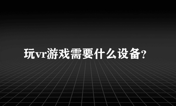 玩vr游戏需要什么设备？