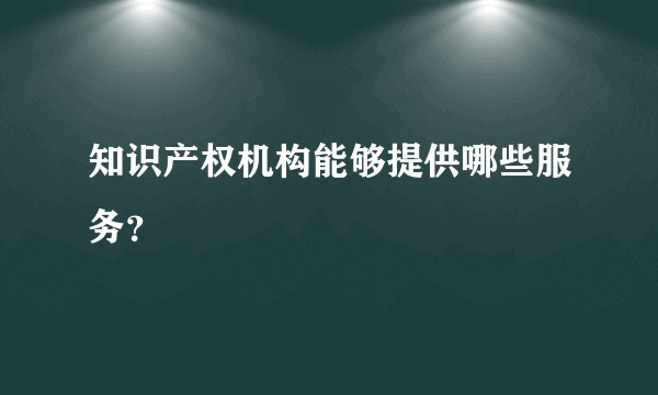 知识产权机构能够提供哪些服务？