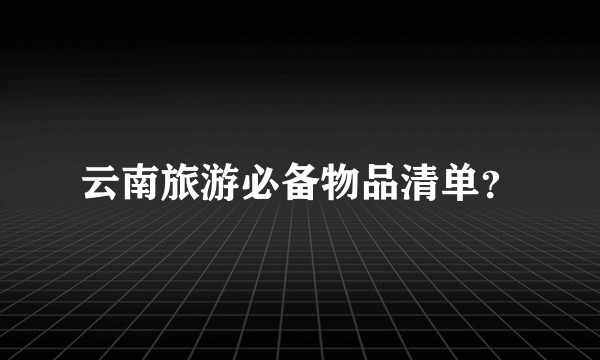 云南旅游必备物品清单？