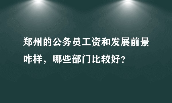郑州的公务员工资和发展前景咋样,哪些部门比较好?