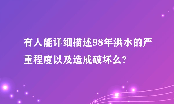 有人能详细描述98年洪水的严重程度以及造成破坏么?