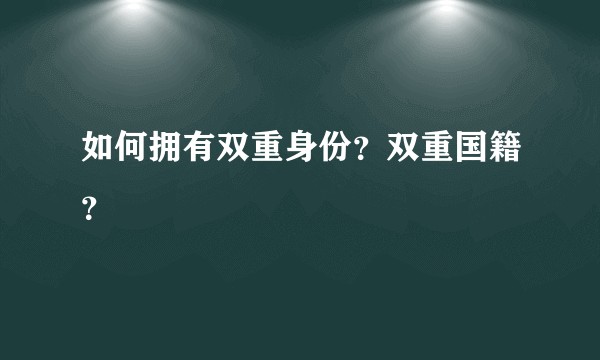 如何拥有双重身份？双重国籍？
