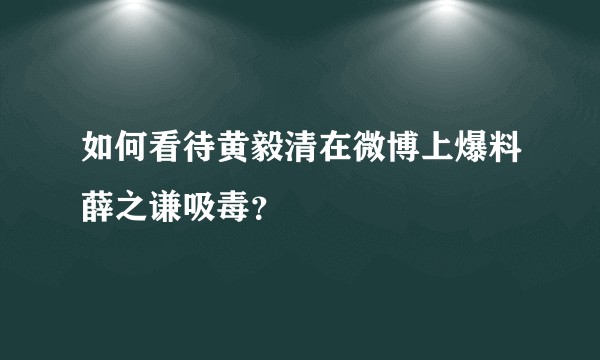 如何看待黄毅清在微博上爆料薛之谦吸毒？