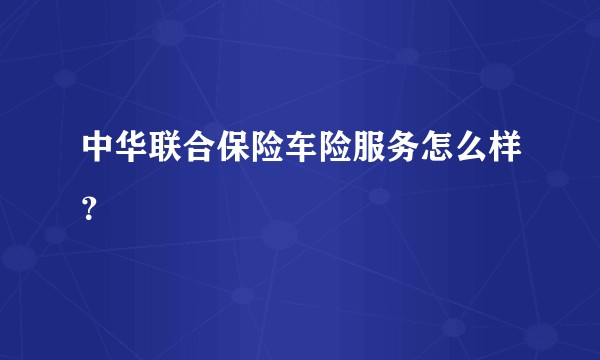 中华联合保险车险服务怎么样？