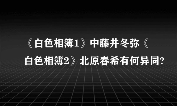 《白色相簿1》中藤井冬弥《白色相簿2》北原春希有何异同?