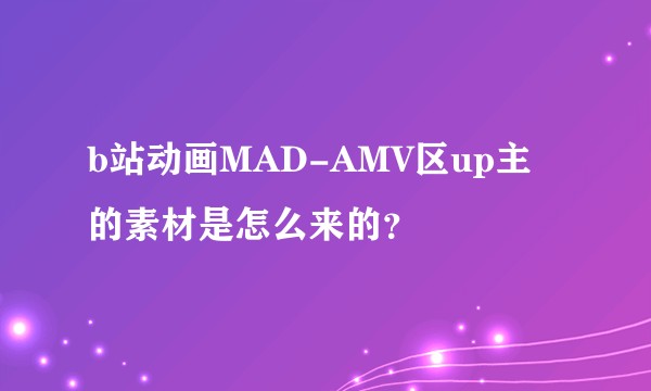 b站动画MAD-AMV区up主的素材是怎么来的？
