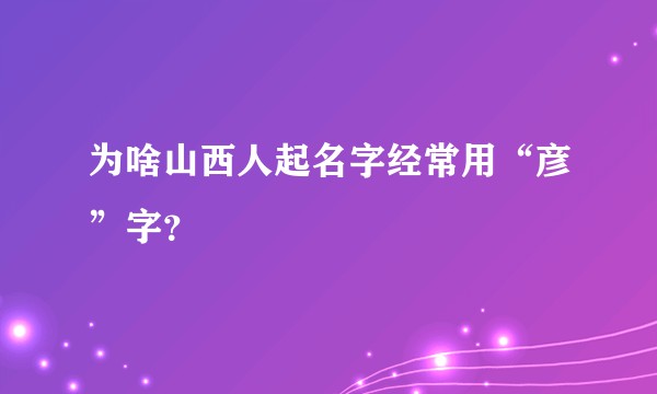 为啥山西人起名字经常用“彦”字？