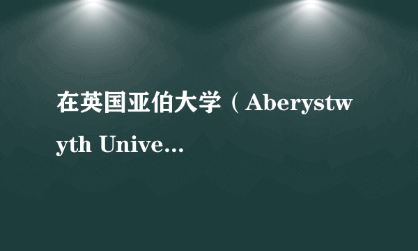 在英国亚伯大学（Aberystwyth University）就读是一种什么体验？