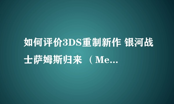 如何评价3DS重制新作 银河战士萨姆斯归来 （Metroid: Samus Returns）？
