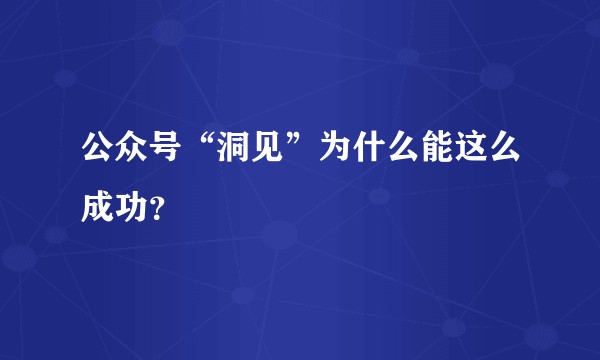 公众号“洞见”为什么能这么成功？