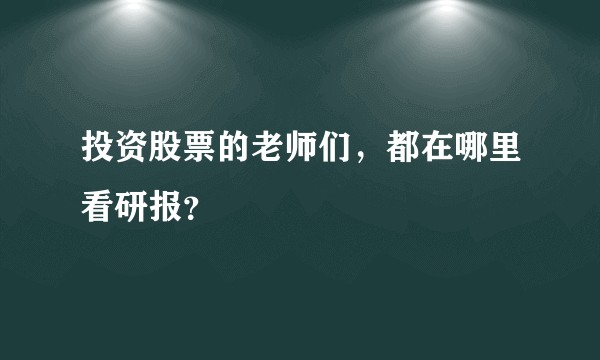 投资股票的老师们，都在哪里看研报？