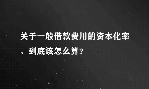 关于一般借款费用的资本化率，到底该怎么算？