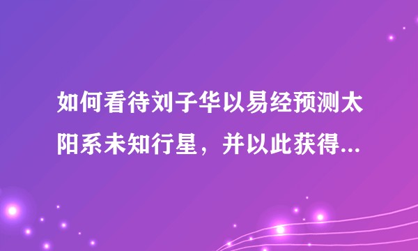 如何看待刘子华以易经预测太阳系未知行星，并以此获得巴黎大学博士学位？