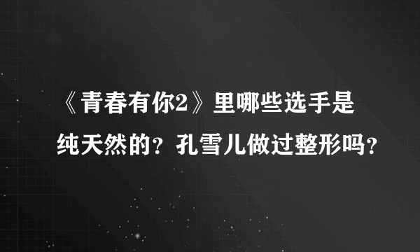 《青春有你2》里哪些选手是纯天然的？孔雪儿做过整形吗？