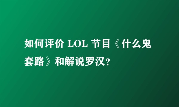 如何评价 LOL 节目《什么鬼套路》和解说罗汉？