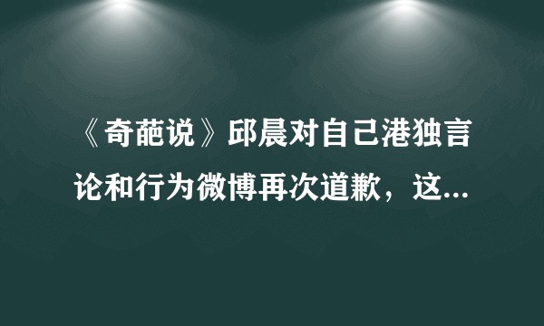 《奇葩说》邱晨对自己港独言论和行为微博再次道歉，这件事你怎么看？会对她以及《奇葩说》产生哪些影响？
