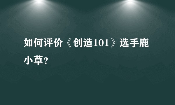 如何评价《创造101》选手鹿小草？