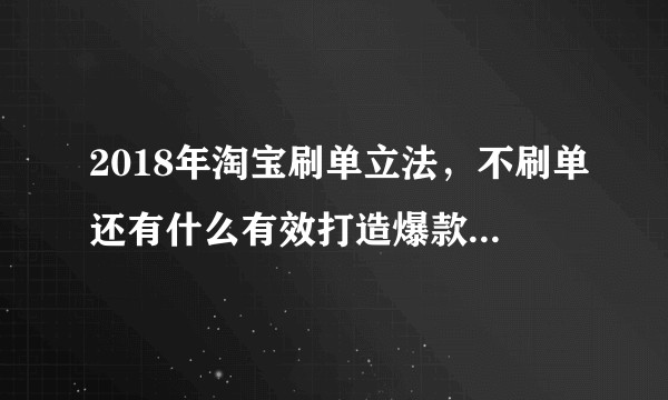2018年淘宝刷单立法，不刷单还有什么有效打造爆款途径，用试用买家秀怎么样？