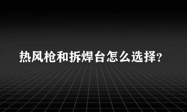 热风枪和拆焊台怎么选择？