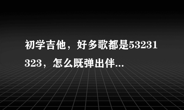 初学吉他，好多歌都是53231323，怎么既弹出伴奏又弹出主音啊？