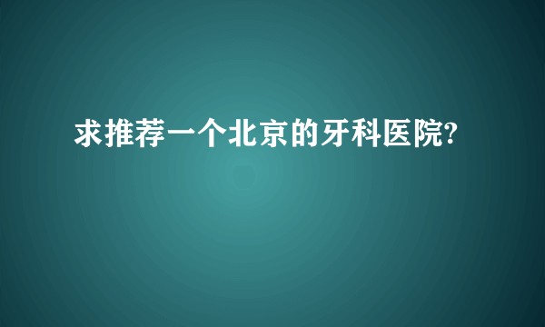 求推荐一个北京的牙科医院?