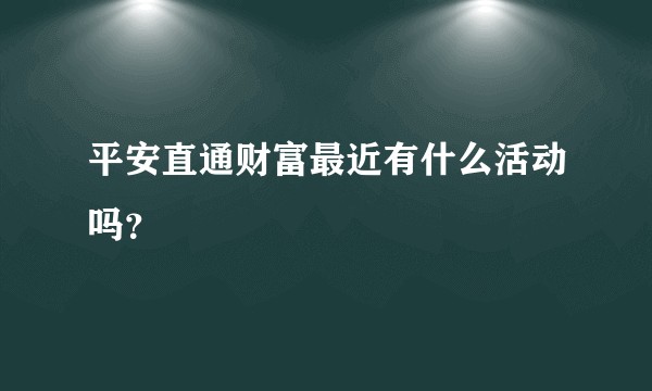 平安直通财富最近有什么活动吗？