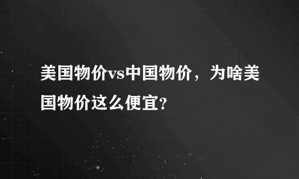美国物价vs中国物价，为啥美国物价这么便宜？
