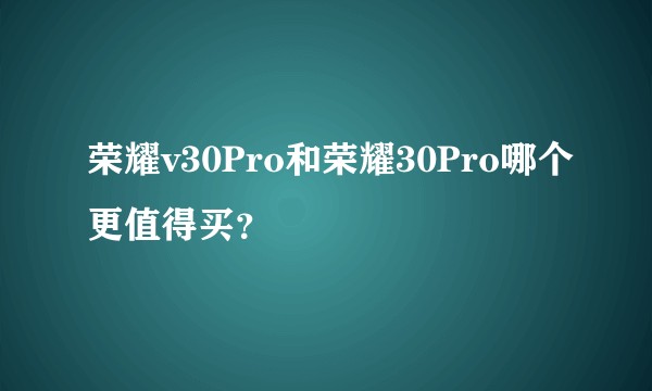 荣耀v30Pro和荣耀30Pro哪个更值得买？