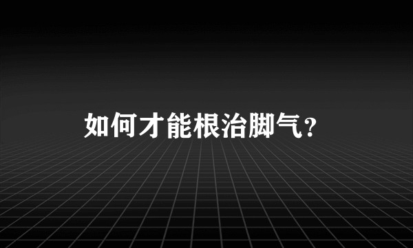 如何才能根治脚气？