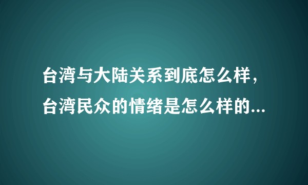 台湾与大陆关系到底怎么样，台湾民众的情绪是怎么样的，以及台湾明星怎么看待，他们的立场是什么？