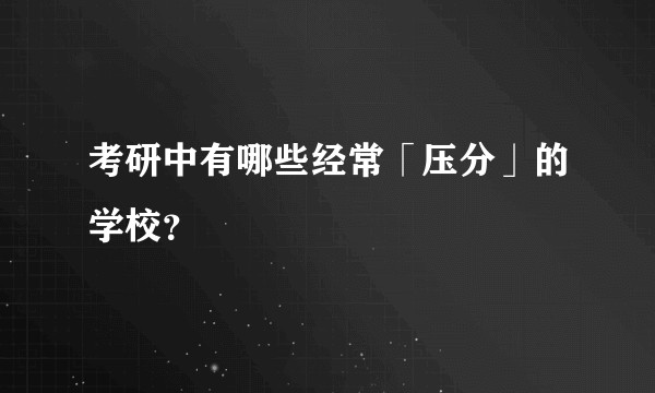 考研中有哪些经常「压分」的学校？