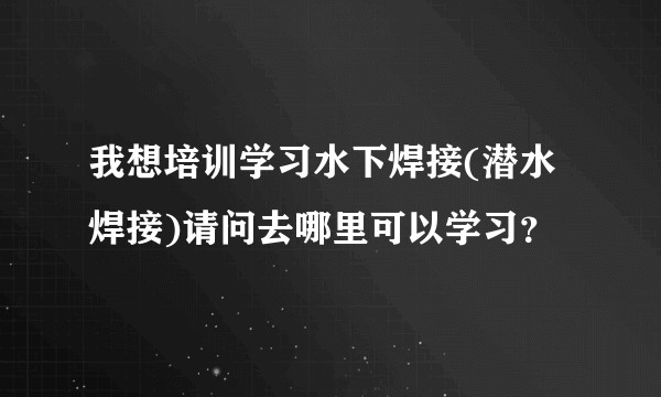 我想培训学习水下焊接(潜水焊接)请问去哪里可以学习？